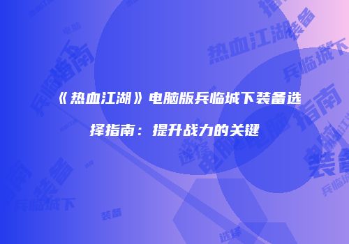 《热血江湖》电脑版兵临城下装备选择指南：提升战力的关键