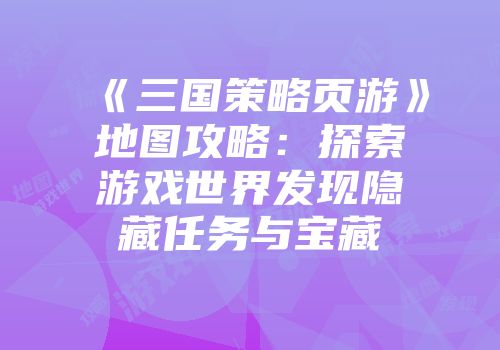 《三国策略页游》地图攻略：探索游戏世界发现隐藏任务与宝藏