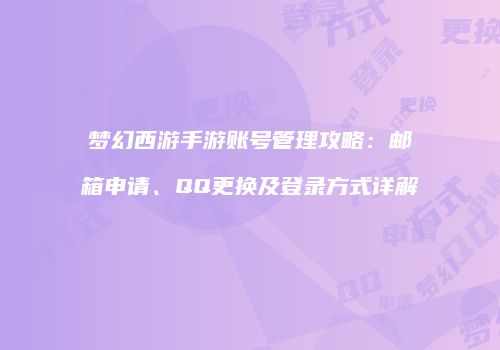 梦幻西游手游账号管理攻略：邮箱申请、QQ更换及登录方式详解
