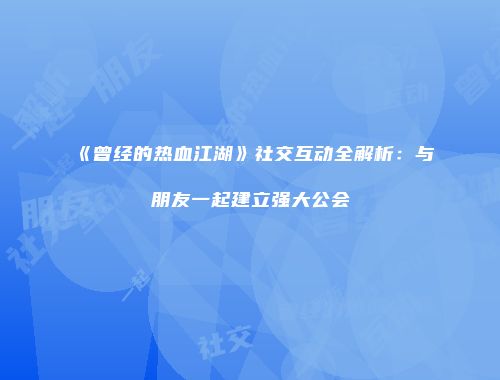 《曾经的热血江湖》社交互动全解析：与朋友一起建立强大公会