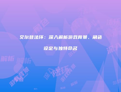 艾尔登法环：深入解析游戏背景、角色设定与独特命名