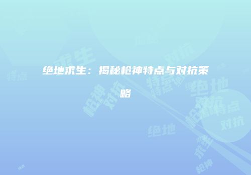 绝地求生：揭秘枪神特点与对抗策略