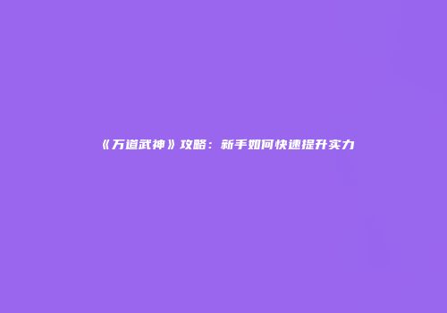 《万道武神》攻略：新手如何快速提升实力