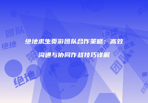 绝地求生页游团队合作策略：高效沟通与协同作战技巧详解