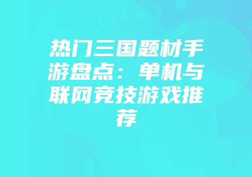 热门三国题材手游盘点：单机与联网竞技游戏推荐