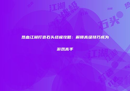 热血江湖打造石头终极攻略:解锁高级技巧成为游戏高手