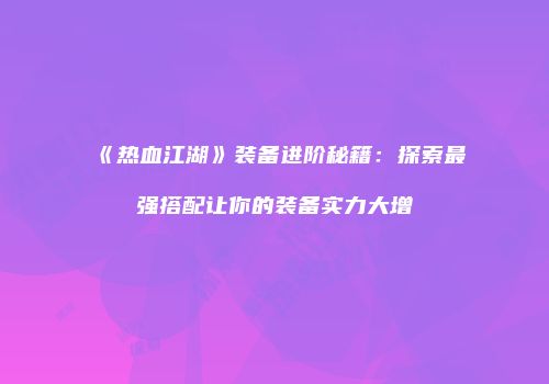 《热血江湖》装备进阶秘籍：探索最强搭配让你的装备实力大增