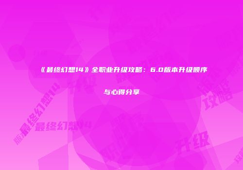 《最终幻想14》全职业升级攻略：6.0版本升级顺序与心得分享