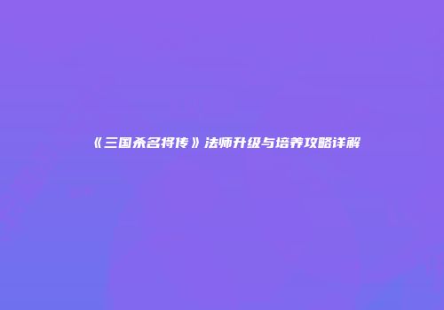 《三国杀名将传》法师升级与培养攻略详解