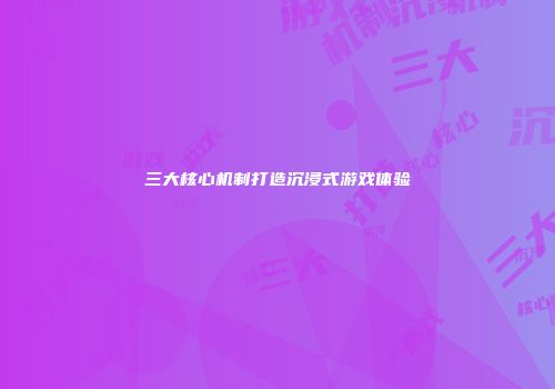 三大核心机制打造沉浸式游戏体验