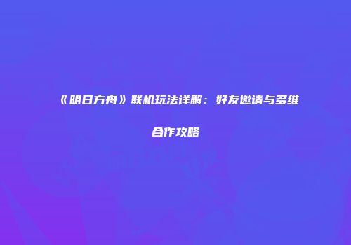 《明日方舟》联机玩法详解：好友邀请与多维合作攻略