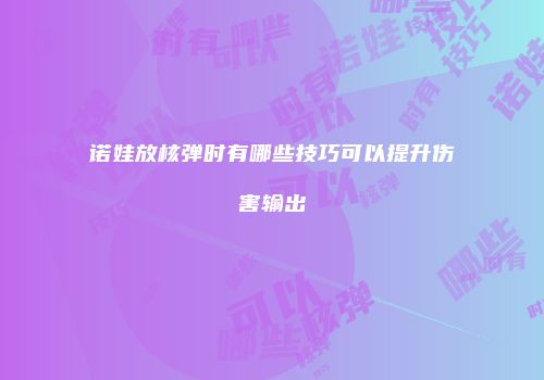 诺娃放核弹时有哪些技巧可以提升伤害输出