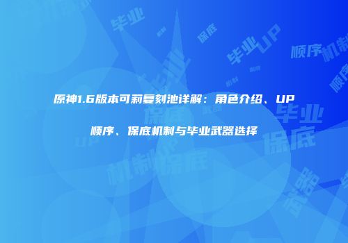 原神1.6版本可莉复刻池详解：角色介绍、UP顺序、保底机制与毕业武器选择