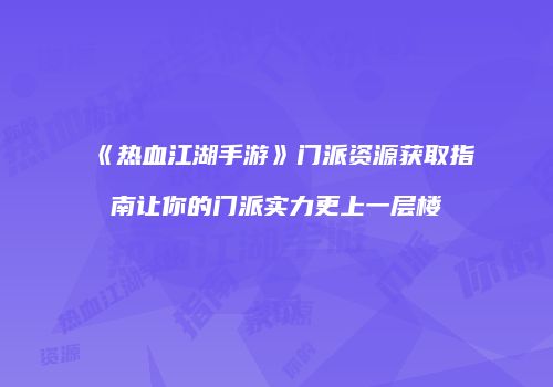 《热血江湖手游》门派资源获取指南让你的门派实力更上一层楼