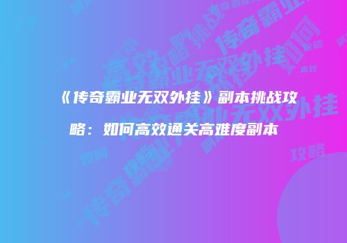 《传奇霸业无双外挂》副本挑战攻略：如何高效通关高难度副本
