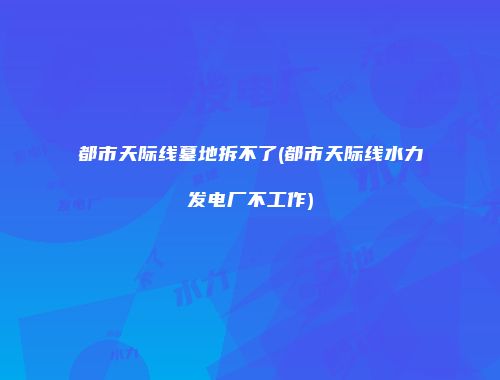 都市天际线墓地拆不了(都市天际线水力发电厂不工作)