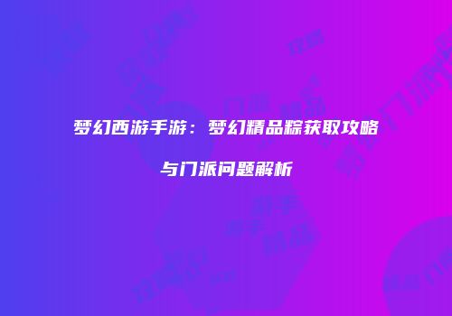 梦幻西游手游：梦幻精品粽获取攻略与门派问题解析