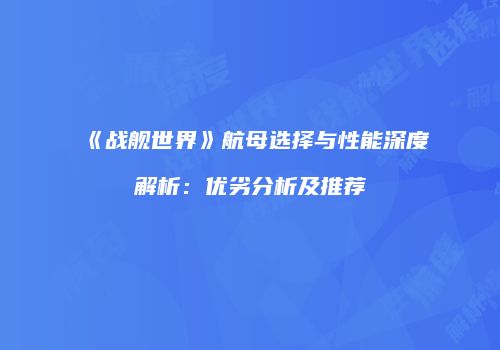 《战舰世界》航母选择与性能深度解析：优劣分析及推荐