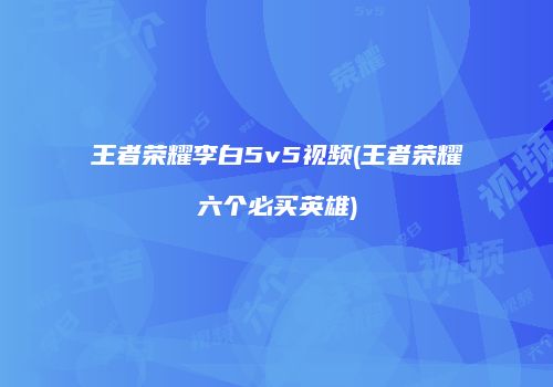 王者荣耀李白5v5视频(王者荣耀六个必买英雄)
