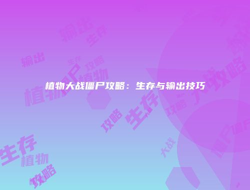 植物大战僵尸攻略：生存与输出技巧
