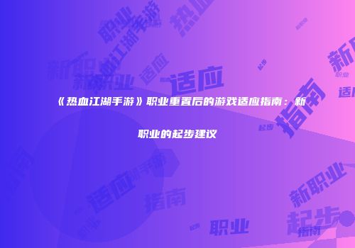 《热血江湖手游》职业重置后的游戏适应指南：新职业的起步建议