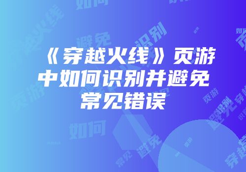 《穿越火线》页游中如何识别并避免常见错误