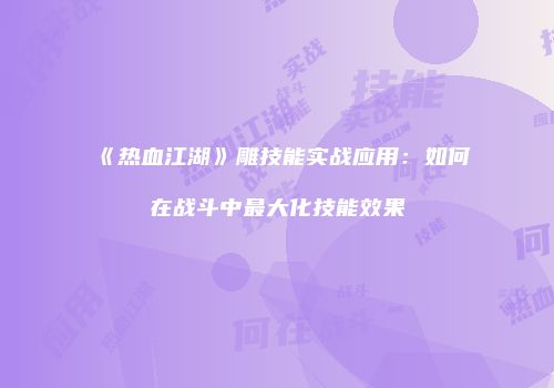 《热血江湖》雕技能实战应用：如何在战斗中最大化技能效果