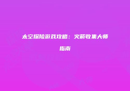 太空探险游戏攻略：火箭收集大师指南