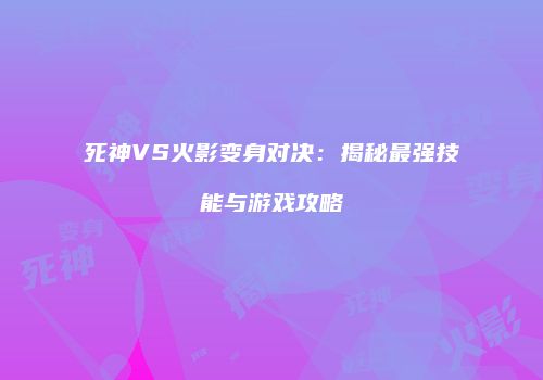 死神VS火影变身对决：揭秘最强技能与游戏攻略