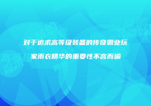 对于追求高等级装备的传奇霸业玩家雨衣精华的重要性不言而喻