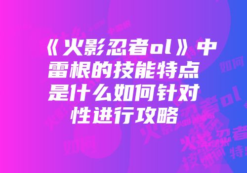 《火影忍者ol》中雷根的技能特点是什么如何针对性进行攻略