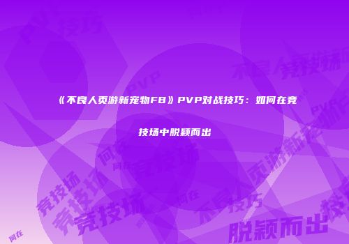 《不良人页游新宠物FB》PVP对战技巧：如何在竞技场中脱颖而出
