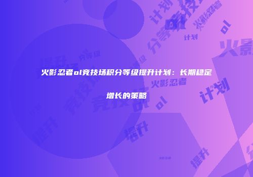 火影忍者ol竞技场积分等级提升计划：长期稳定增长的策略