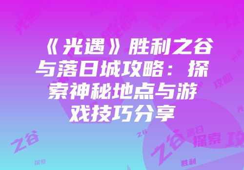 《光遇》胜利之谷与落日城攻略：探索神秘地点与游戏技巧分享