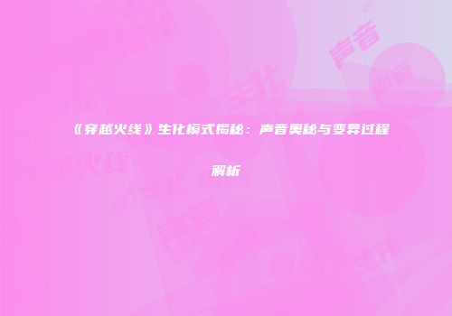《穿越火线》生化模式揭秘：声音奥秘与变异过程解析