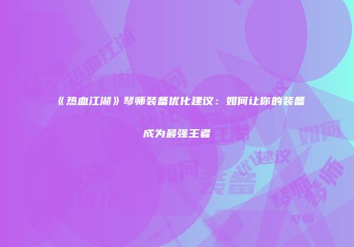 《热血江湖》琴师装备优化建议：如何让你的装备成为最强王者