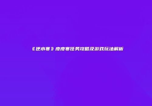 《逆水寒》皮皮寒任务攻略及游戏玩法解析
