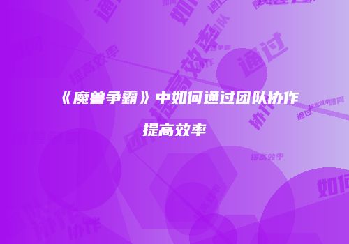 《魔兽争霸》中如何通过团队协作提高效率