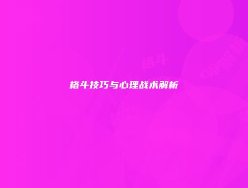 格斗技巧与心理战术解析