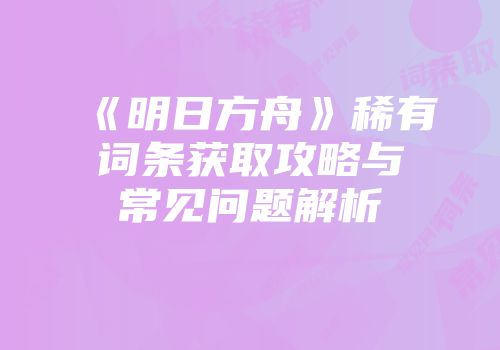 《明日方舟》稀有词条获取攻略与常见问题解析