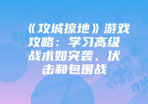《攻城掠地》游戏攻略:学习高级战术如突袭、伏击和包围战