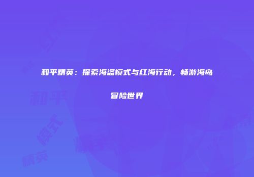 和平精英：探索海盗模式与红海行动，畅游海岛冒险世界