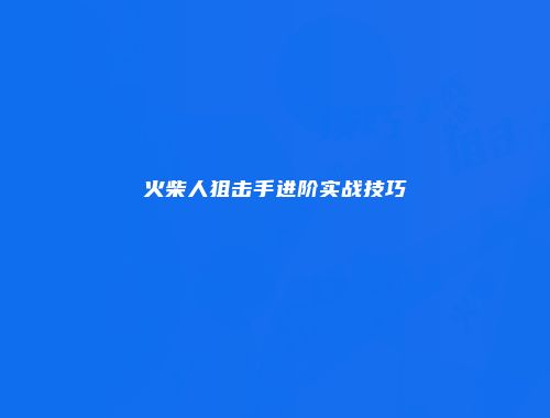 火柴人狙击手进阶实战技巧