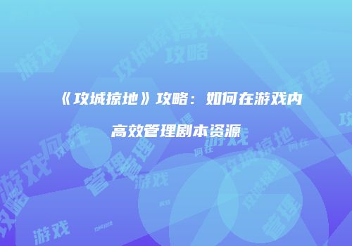 《攻城掠地》攻略:如何在游戏内高效管理剧本资源