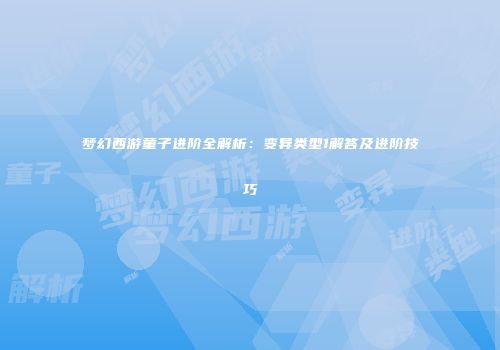 梦幻西游童子进阶全解析：变异类型1解答及进阶技巧