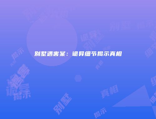 别墅遇害案：诡异细节揭示真相