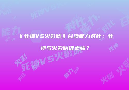 《死神VS火影晓》召唤能力对比：死神与火影晓谁更强？