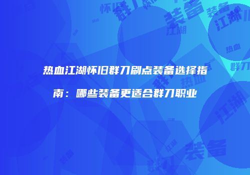 热血江湖怀旧群刀刷点装备选择指南：哪些装备更适合群刀职业