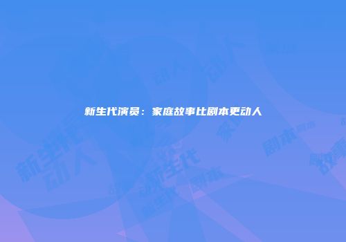 新生代演员：家庭故事比剧本更动人