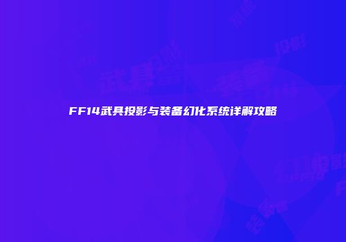 FF14武具投影与装备幻化系统详解攻略